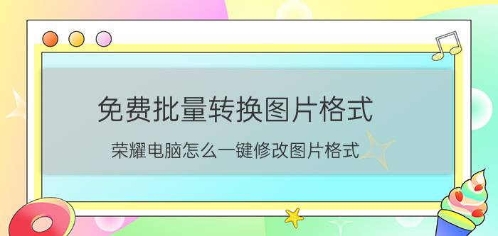 免费批量转换图片格式 荣耀电脑怎么一键修改图片格式？